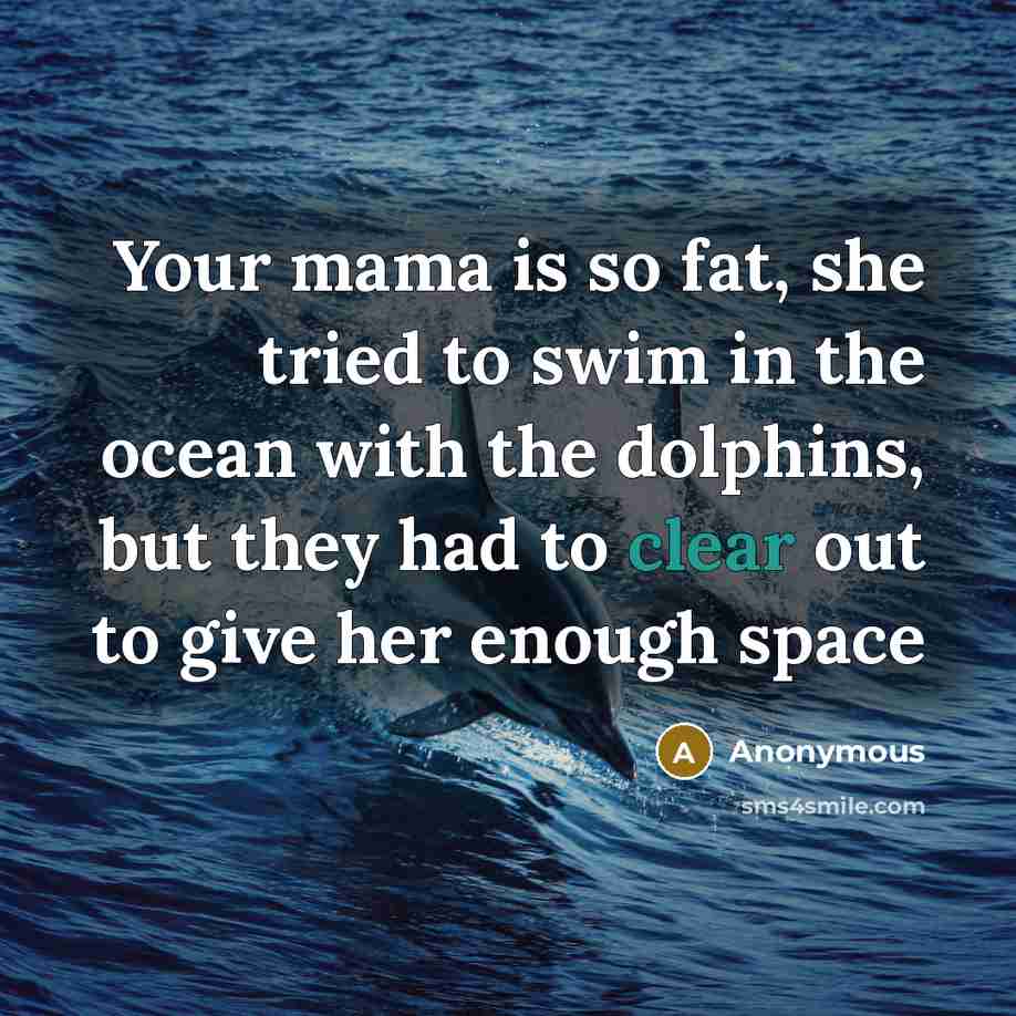 “Your mama is so fat, she tried to swim in the ocean with the dolphins, but they had to clear out to give her enough space” quote by Anonymous