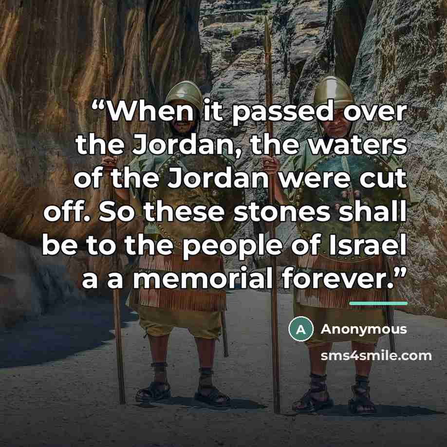 “When it passed over the Jordan, the waters of the Jordan were cut off. So these stones shall be to the people of Israel a a memorial forever.” quote by Anonymous