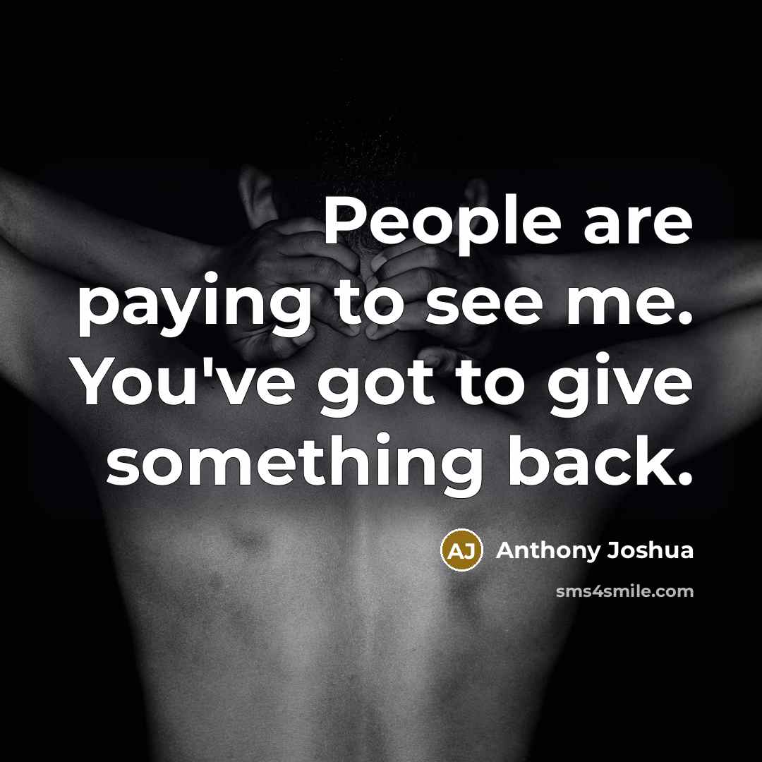 “People are paying to see me. You've got to give…” quote by Anthony Joshua
