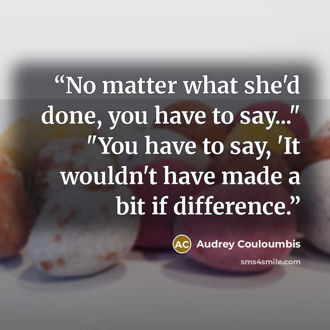 “No matter what she'd done, you have to say..." "You have to say, 'It wouldn't have made a bit if difference.” quote by Audrey Couloumbis