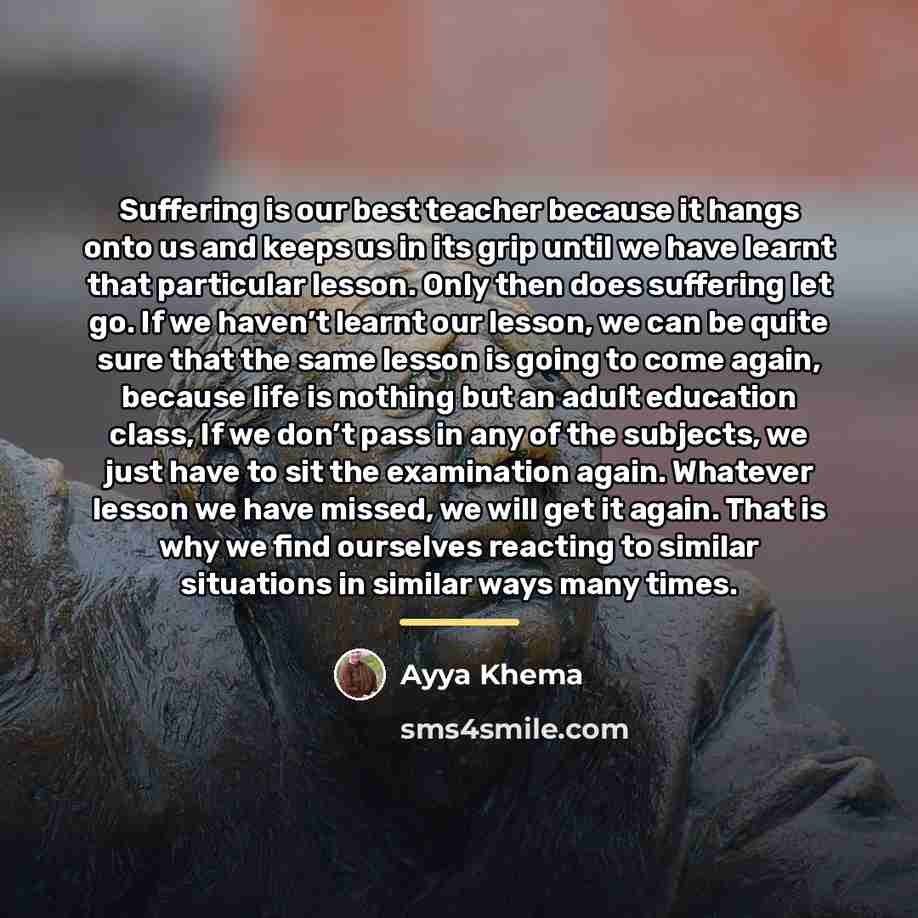 “Suffering is our best teacher because it hangs onto us…” quote by Ayya Khema