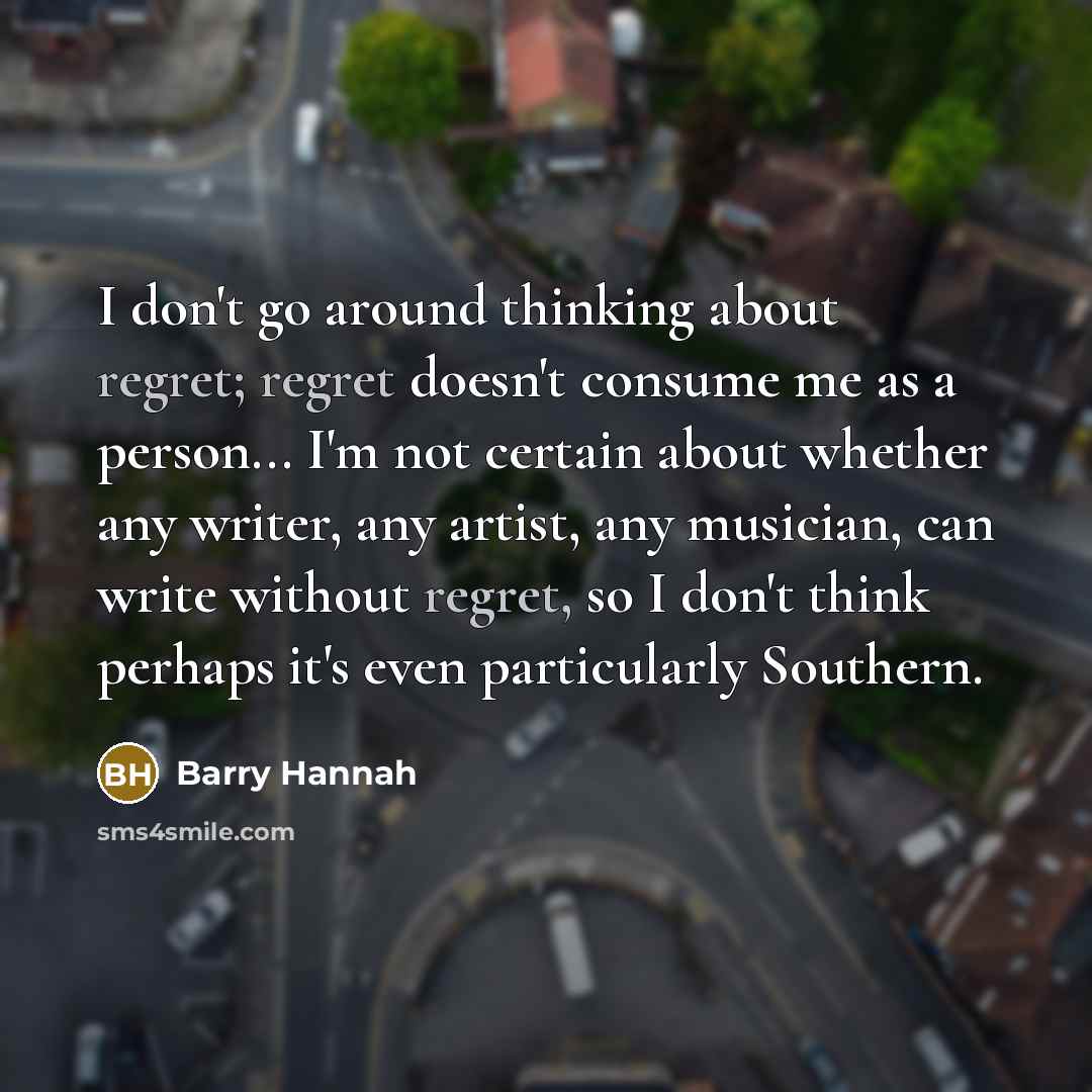 “I don't go around thinking about regret; regret doesn't consume…” quote by Barry Hannah