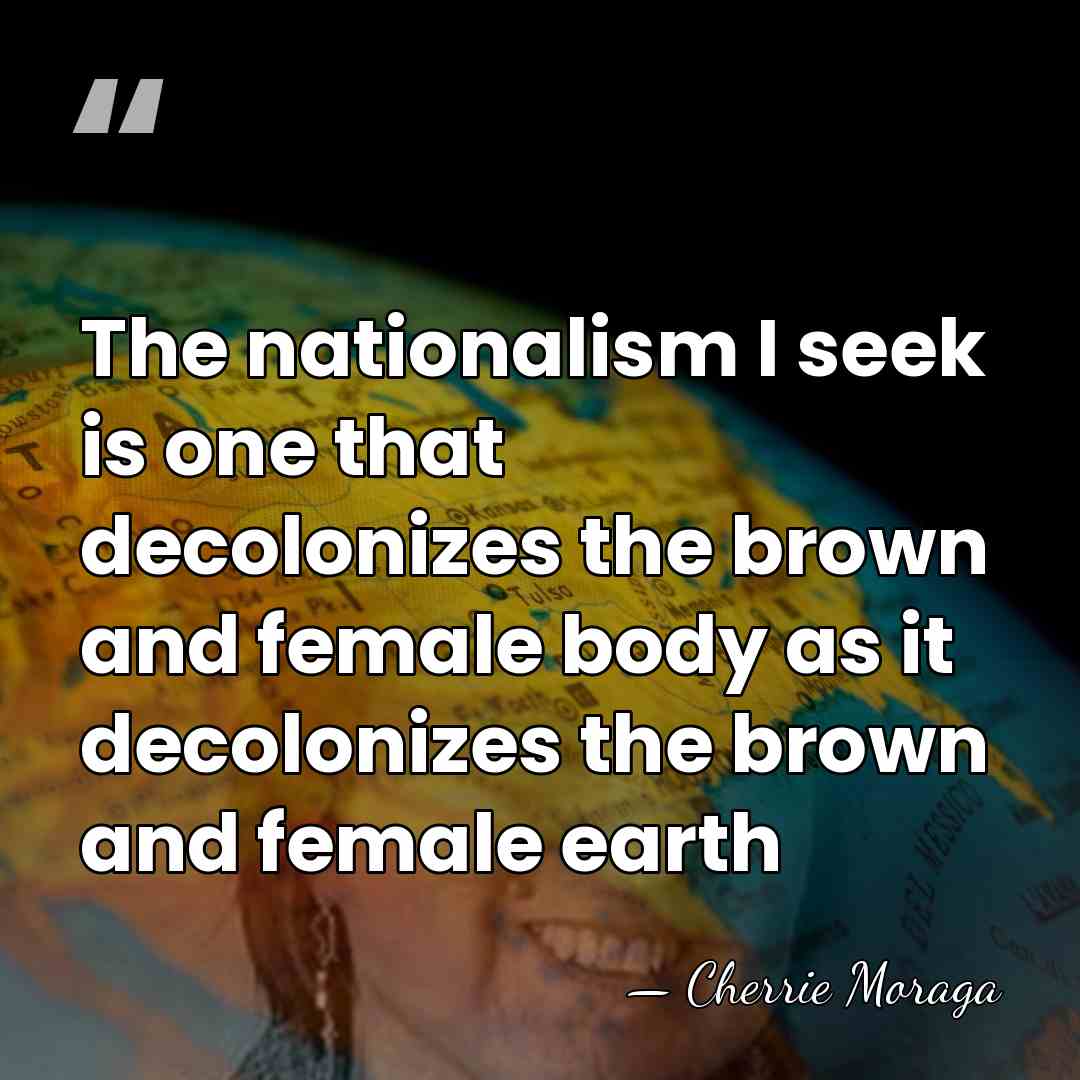 The nationalism I seek is one that decolonizes the brown and female&hellip; - Cherrie Moraga