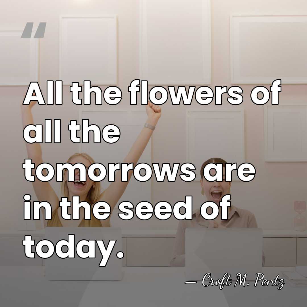 All the flowers of all the tomorrows are in the seed of&hellip; - Croft M. Pentz