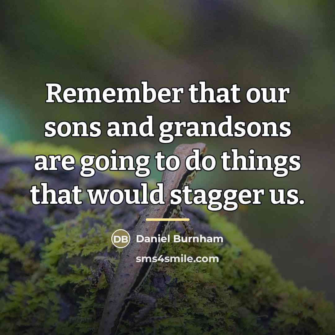 “Remember that our sons and grandsons are going to do…” quote by Daniel Burnham