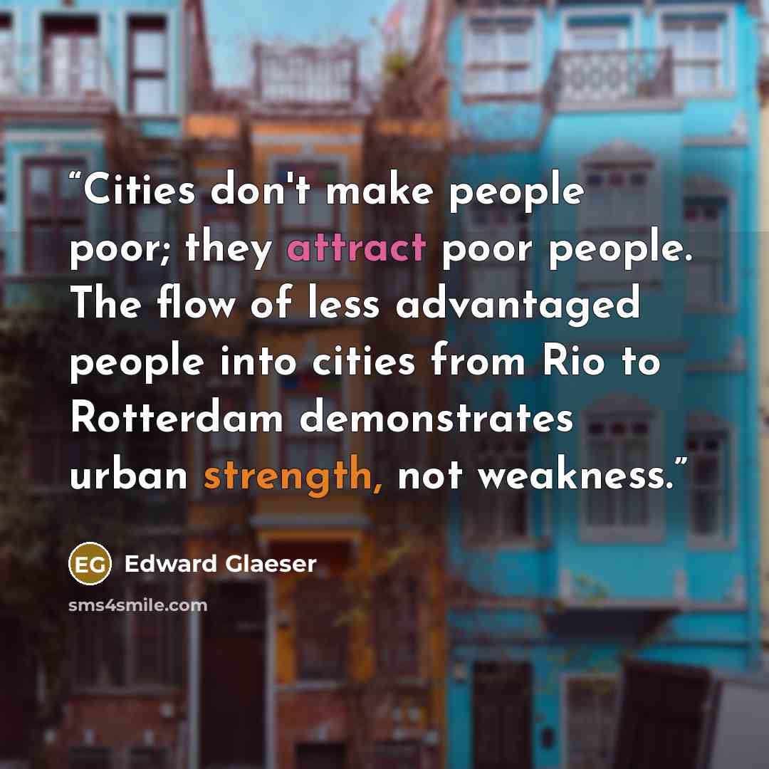 “Cities don't make people poor; they attract poor people. The flow of less advantaged people into cities from Rio to Rotterdam demonstrates urban strength, not weakness.” quote by Edward Glaeser