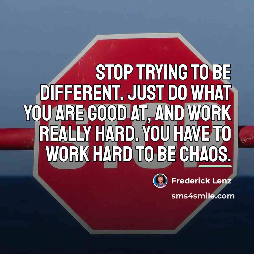 “Stop trying to be different. Just do what you are…” quote by Frederick Lenz