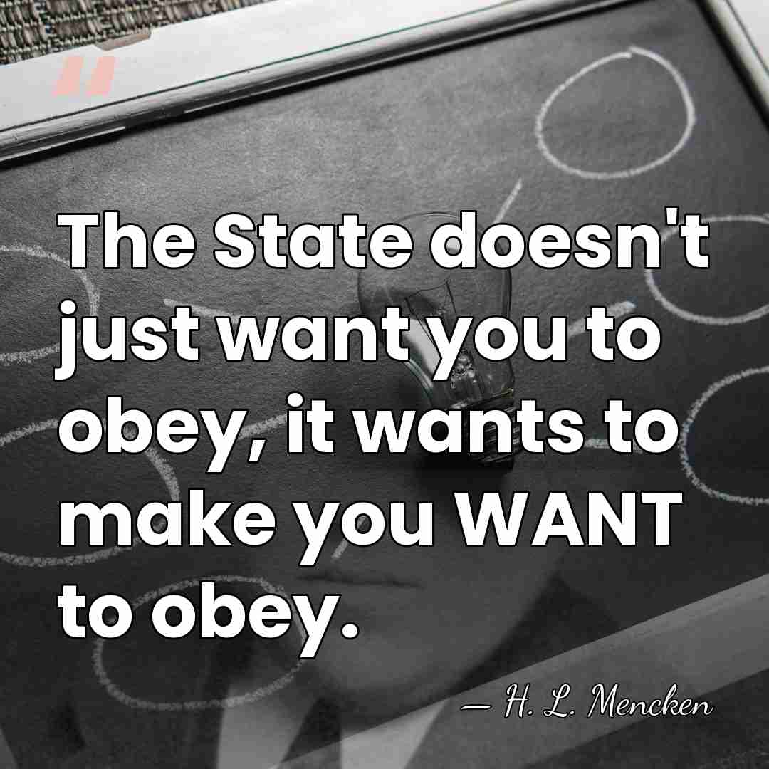 The State doesn't just want you to obey, it wants to make&hellip; - H. L. Mencken