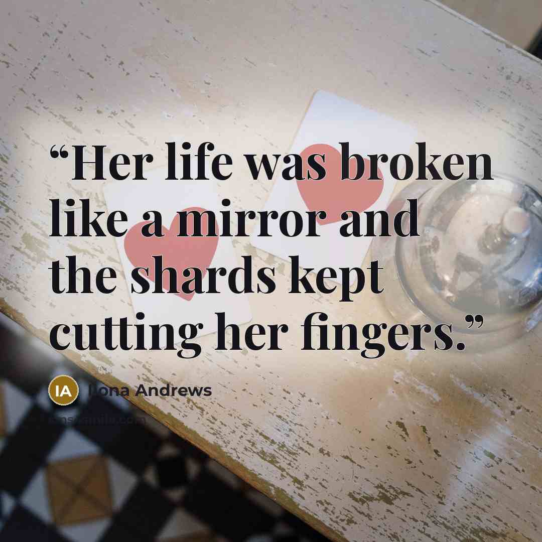 “Her life was broken like a mirror and the shards kept cutting her fingers.” quote by Ilona Andrews