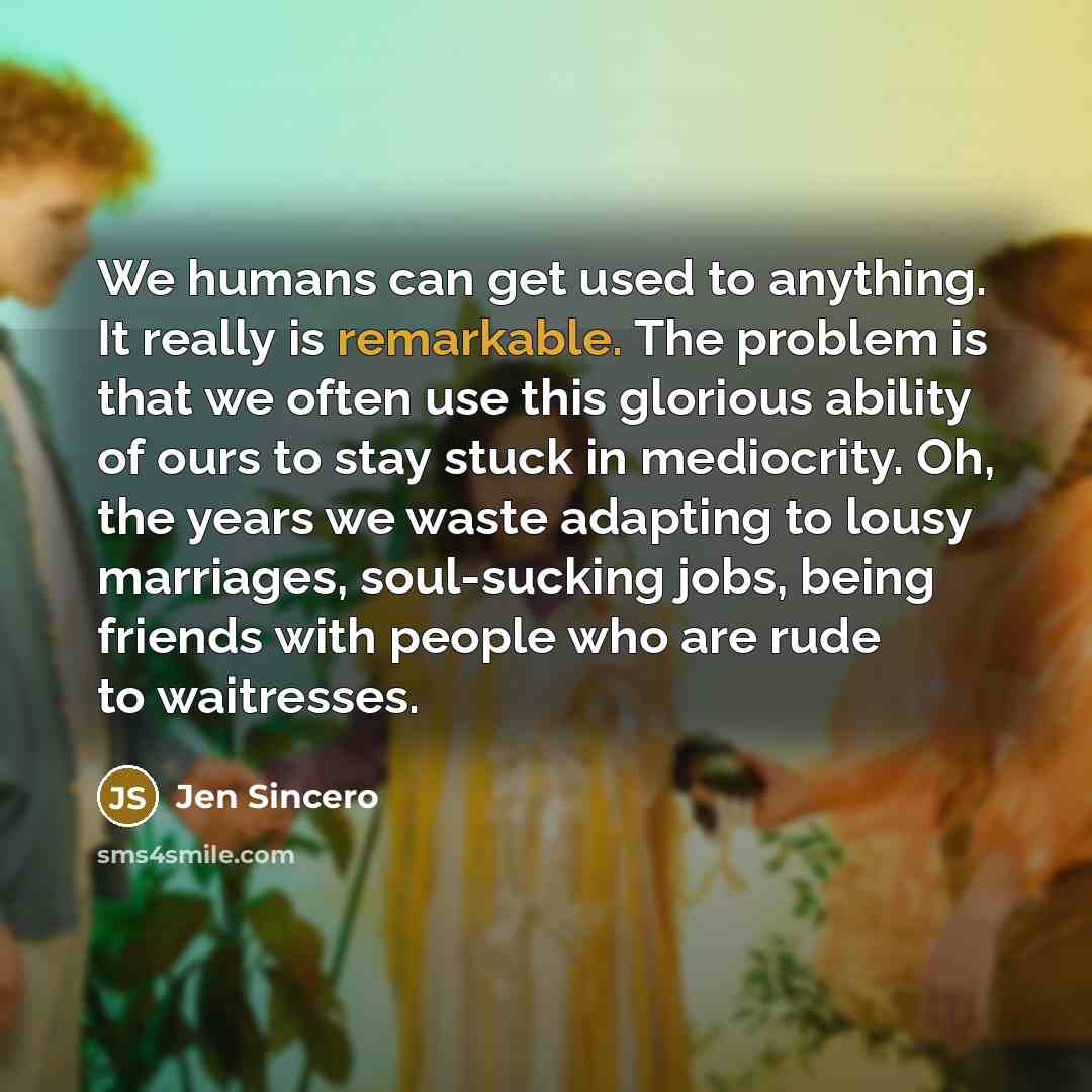 “We humans can get used to anything. It really is…” quote by Jen Sincero