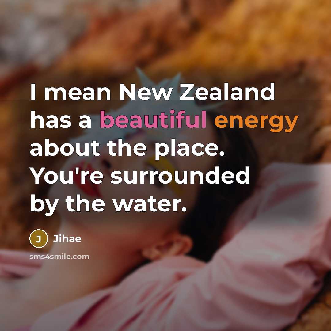 “I mean New Zealand has a beautiful energy about the place. You're surrounded by the water.” quote by Jihae