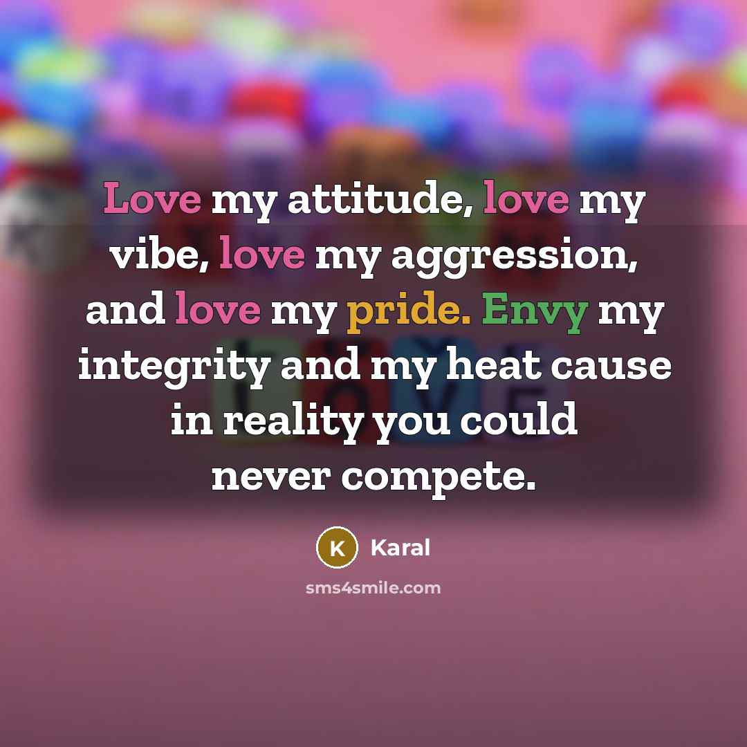 “Love my attitude, love my vibe, love my aggression, and love my pride. Envy my integrity and my heat cause in reality you could never compete.” quote by Karal