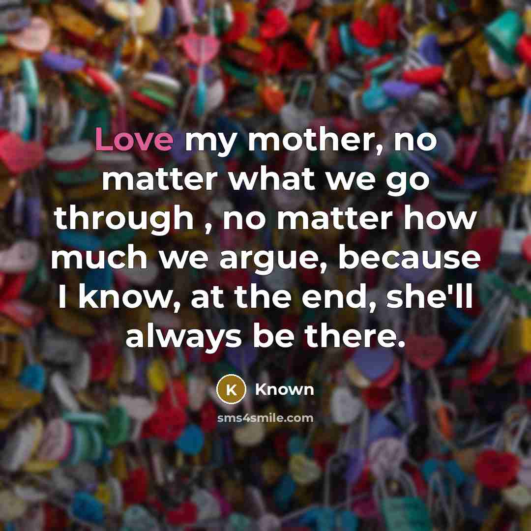 “Love my mother, no matter what we go through , no matter how much we argue, because I know, at the end, she'll always be there.” quote by Known