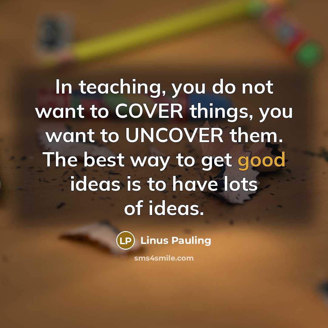 “In teaching, you do not want to COVER things, you…” quote by Linus Pauling
