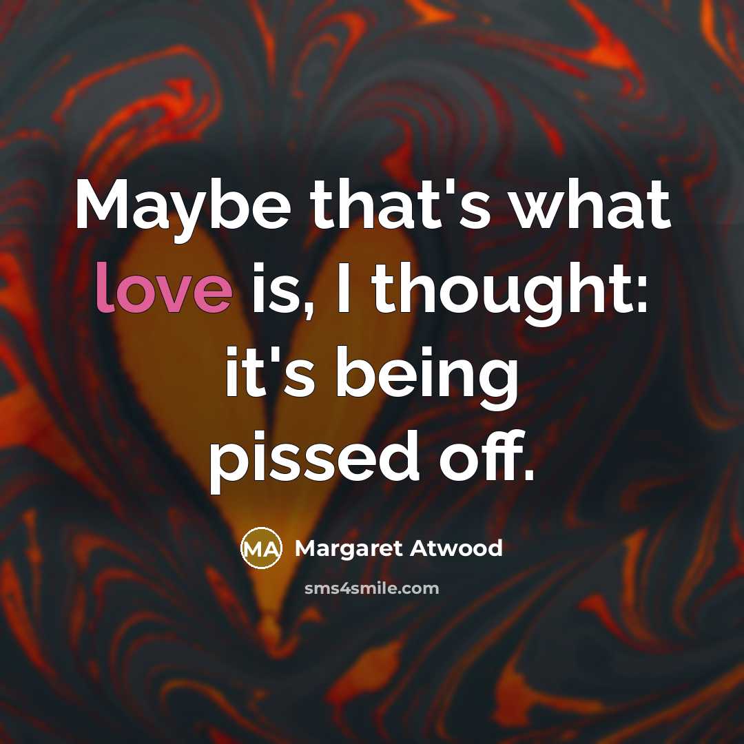 “Maybe that's what love is, I thought: it's being pissed…” quote by Margaret Atwood