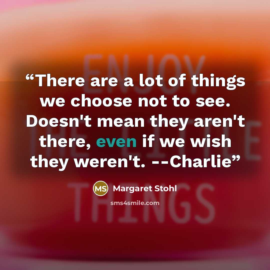 “There are a lot of things we choose not to see. Doesn't mean they aren't there, even if we wish they weren't. --Charlie” quote by Margaret Stohl