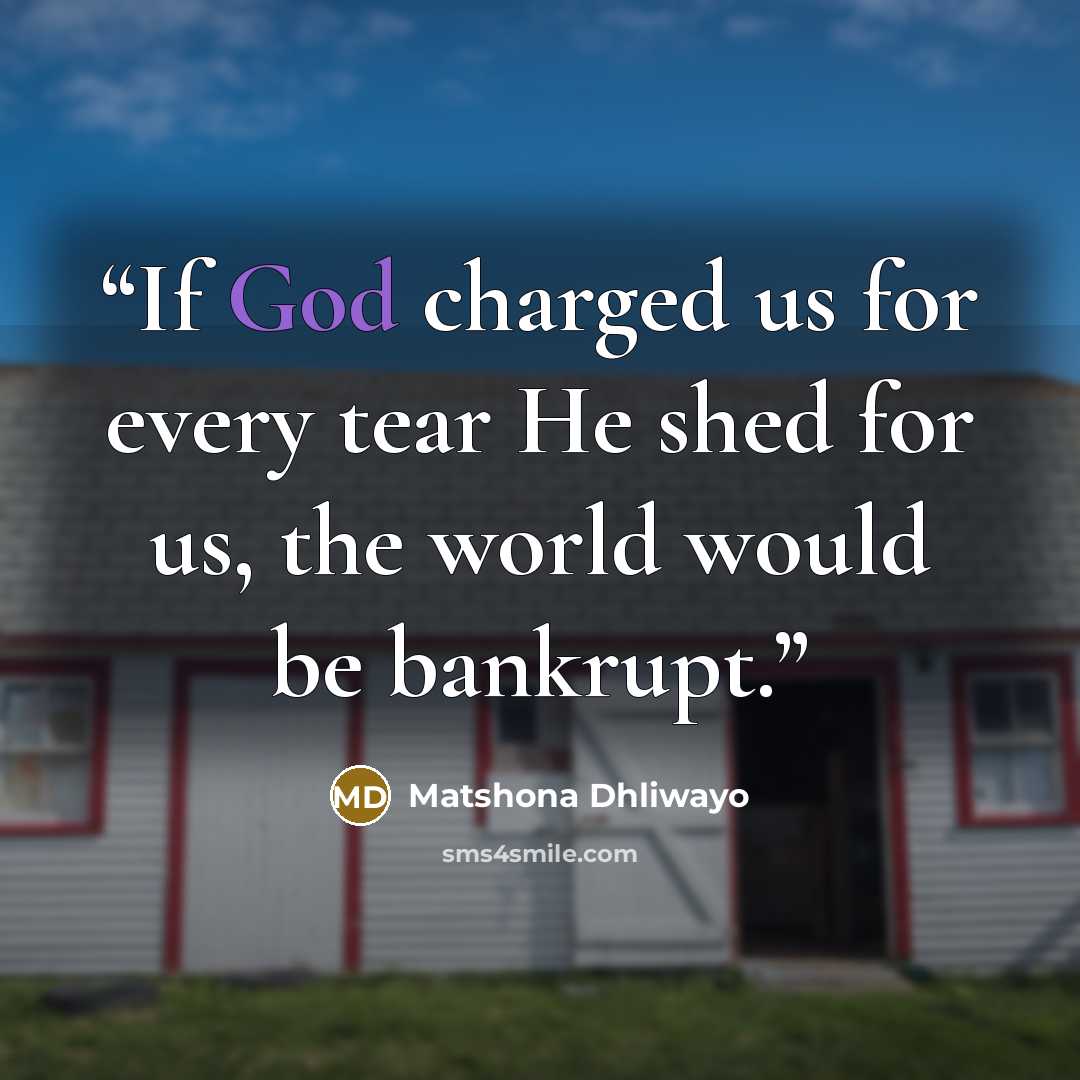 “If God charged us for every tear He shed for us, the world would be bankrupt.” quote by Matshona Dhliwayo