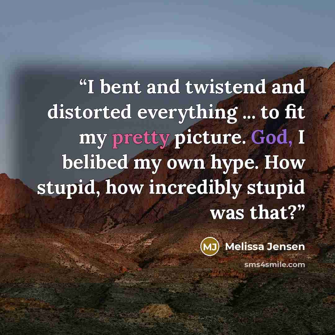 “I bent and twistend and distorted everything ... to fit my pretty picture. God, I belibed my own hype. How stupid, how incredibly stupid was that?” quote by Melissa Jensen