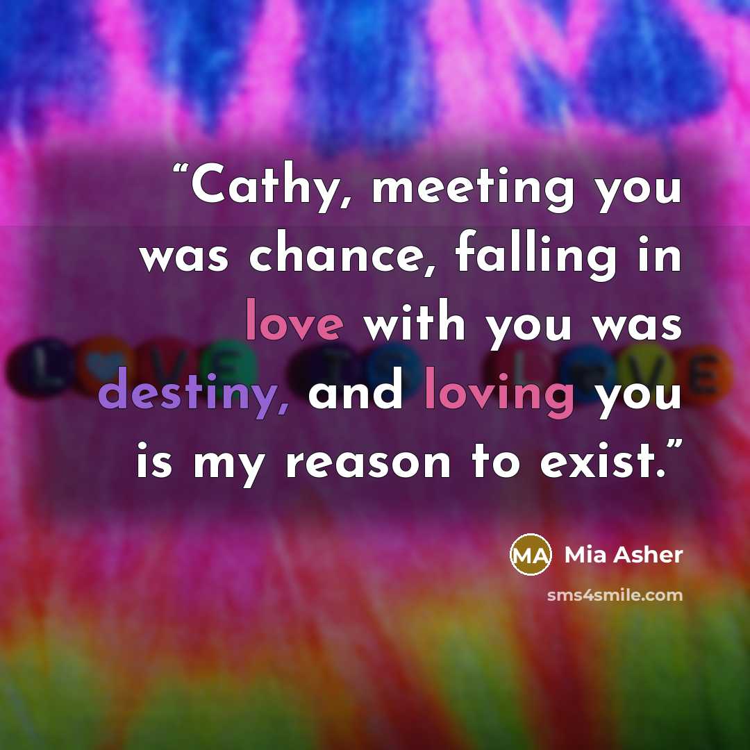 “Cathy, meeting you was chance, falling in love with you was destiny, and loving you is my reason to exist.” quote by Mia Asher