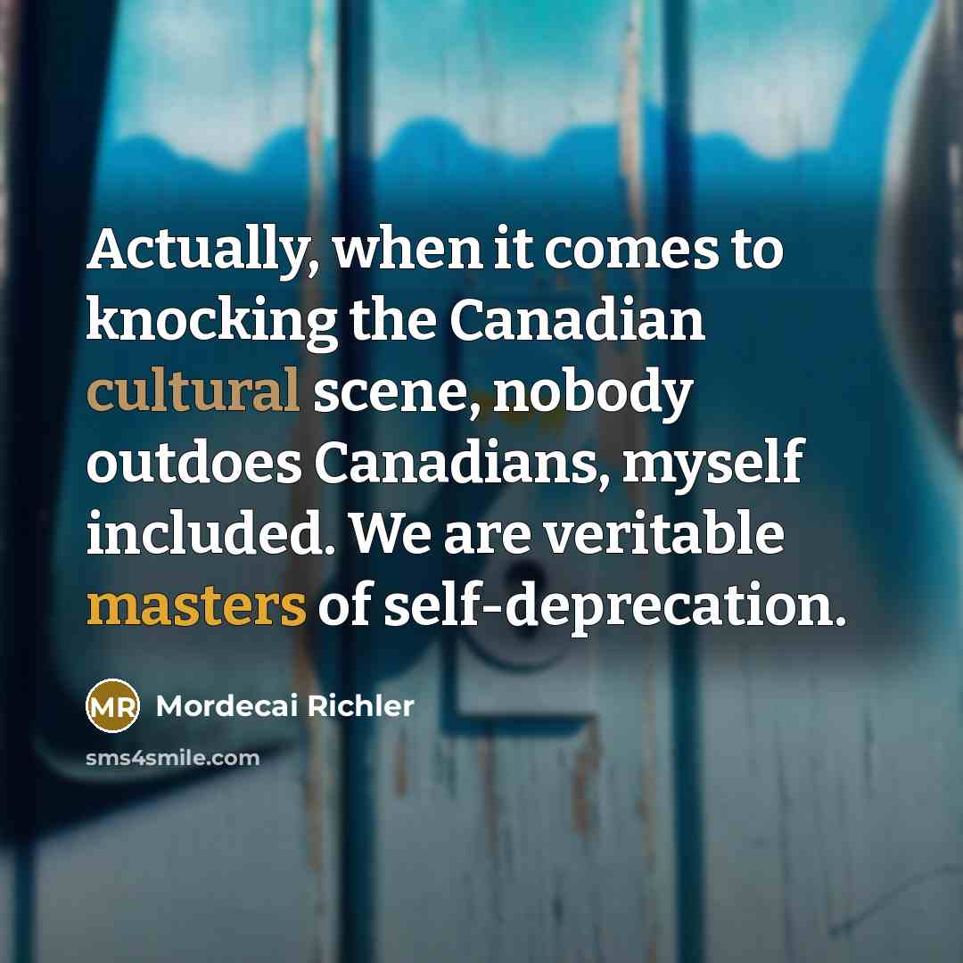 “Actually, when it comes to knocking the Canadian cultural scene, nobody outdoes Canadians, myself included. We are veritable masters of self-deprecation.” quote by Mordecai Richler
