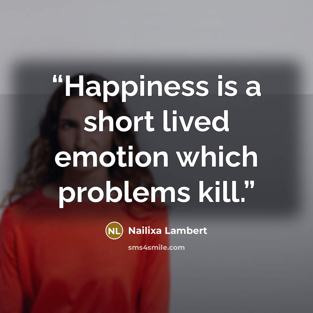 “Happiness is a short lived emotion which problems kill.” quote by Nailixa Lambert