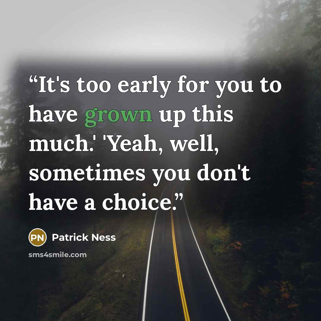 “It's too early for you to have grown up this much.' 'Yeah, well, sometimes you don't have a choice.” quote by Patrick Ness