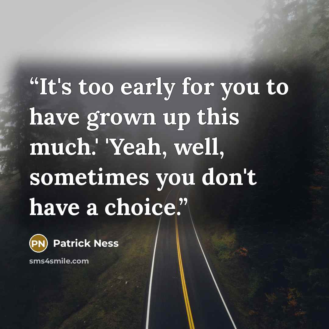 “It's too early for you to have grown up this much.' 'Yeah, well, sometimes you don't have a choice.” quote by Patrick Ness