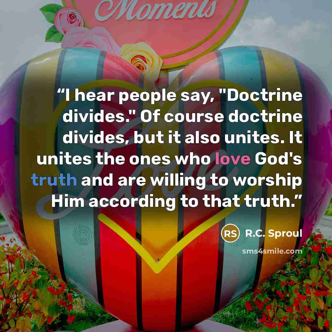 “I hear people say, "Doctrine divides." Of course doctrine divides, but it also unites. It unites the ones who love God's truth and are willing to worship Him according to that truth.” quote by R.C. Sproul