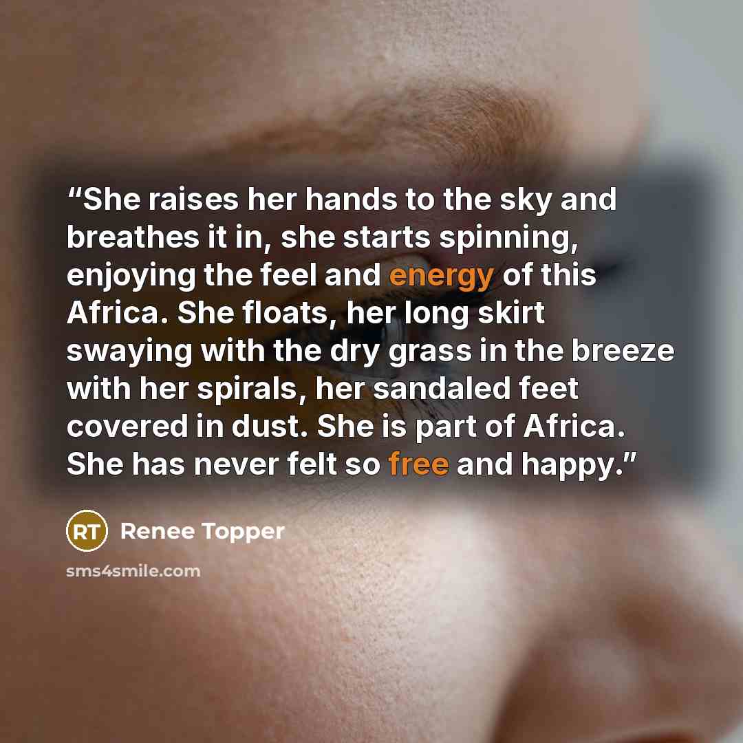 “She raises her hands to the sky and breathes it in, she starts spinning, enjoying the feel and energy of this Africa. She floats, her long skirt swaying with the dry grass in the breeze with her spirals, her sandaled feet covered in dust. She is part of Africa. She has never felt so free and happy.” quote by Renee Topper