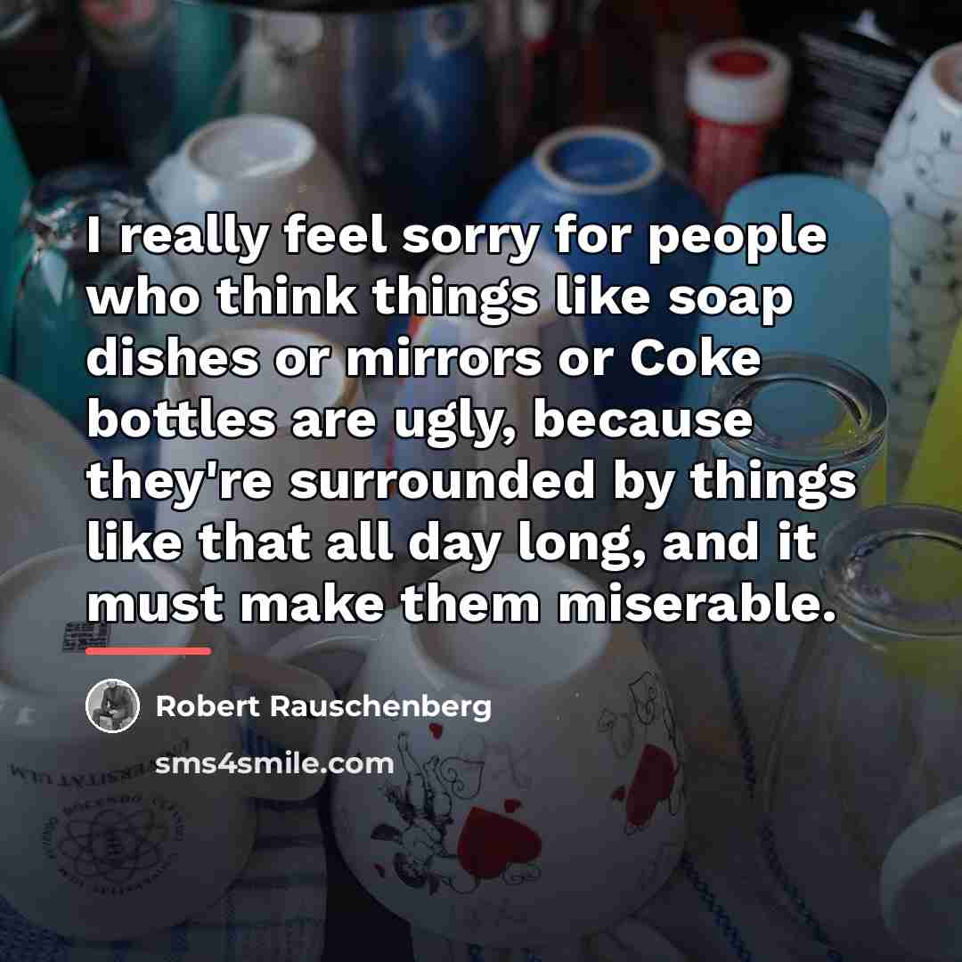 “I really feel sorry for people who think things like…” quote by Robert Rauschenberg