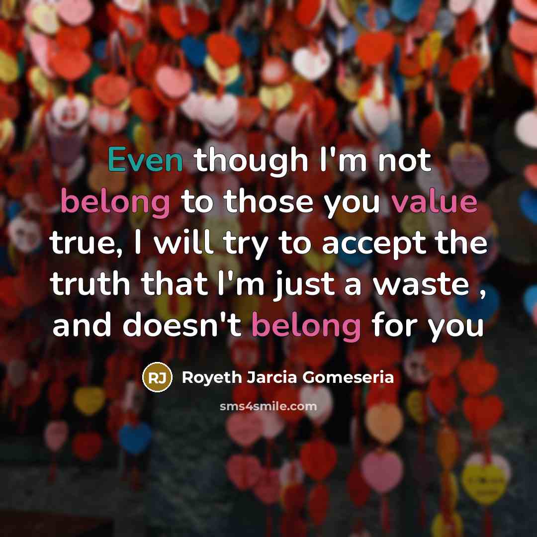 “Even though I'm not belong to those you value true, I will try to accept the truth that I'm just a waste , and doesn't belong for you” quote by Royeth Jarcia Gomeseria