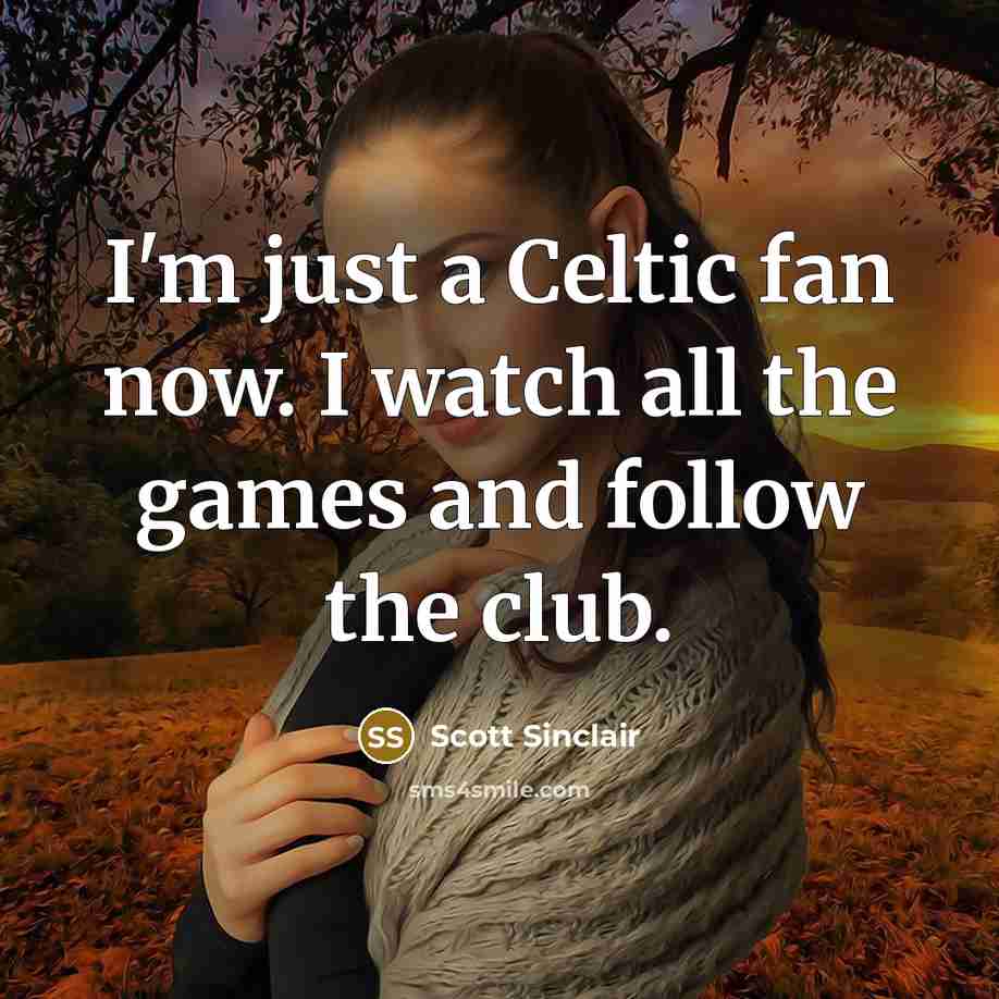 “I'm just a Celtic fan now. I watch all the games and follow the club.” quote by Scott Sinclair