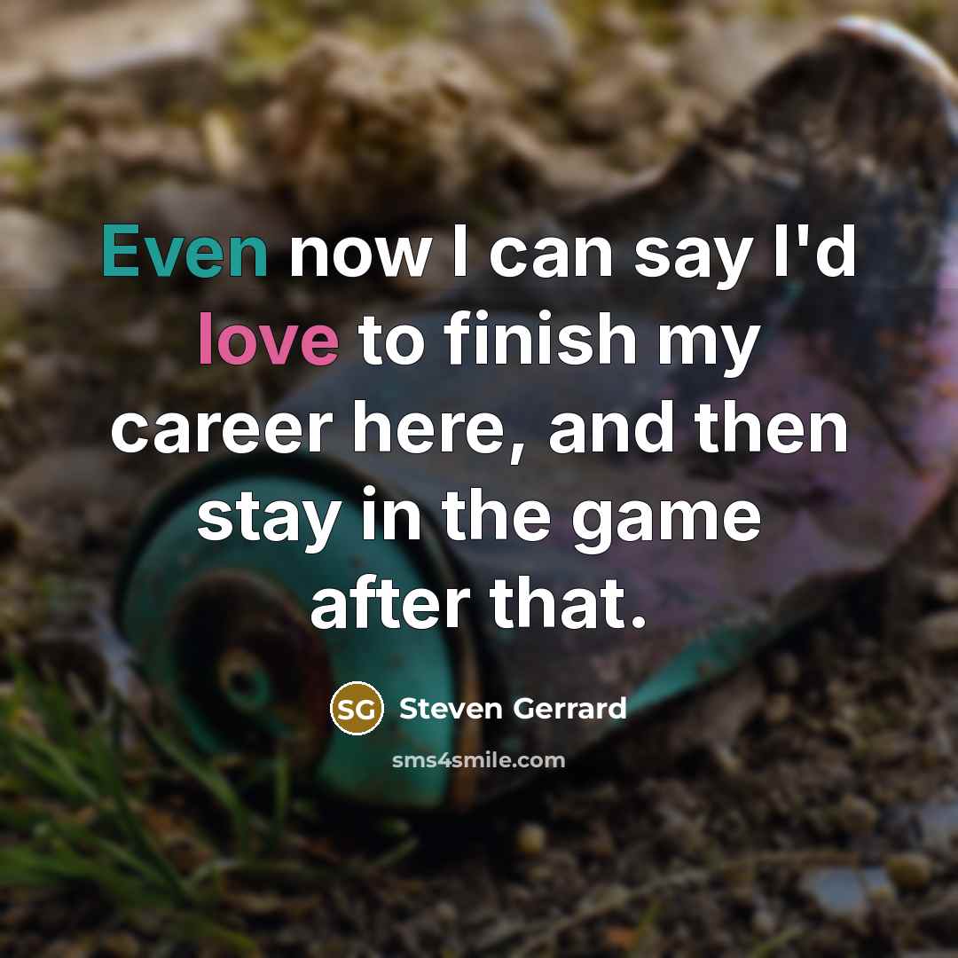 “Even now I can say I'd love to finish my…” quote by Steven Gerrard
