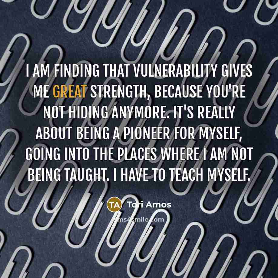 “I am finding that vulnerability gives me great strength, because…” quote by Tori Amos