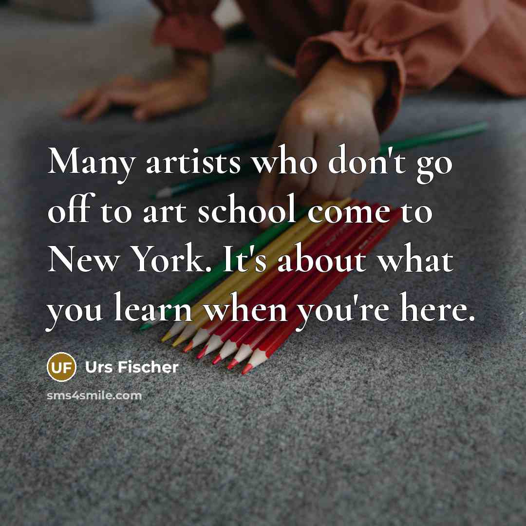 “Many artists who don't go off to art school come…” quote by Urs Fischer