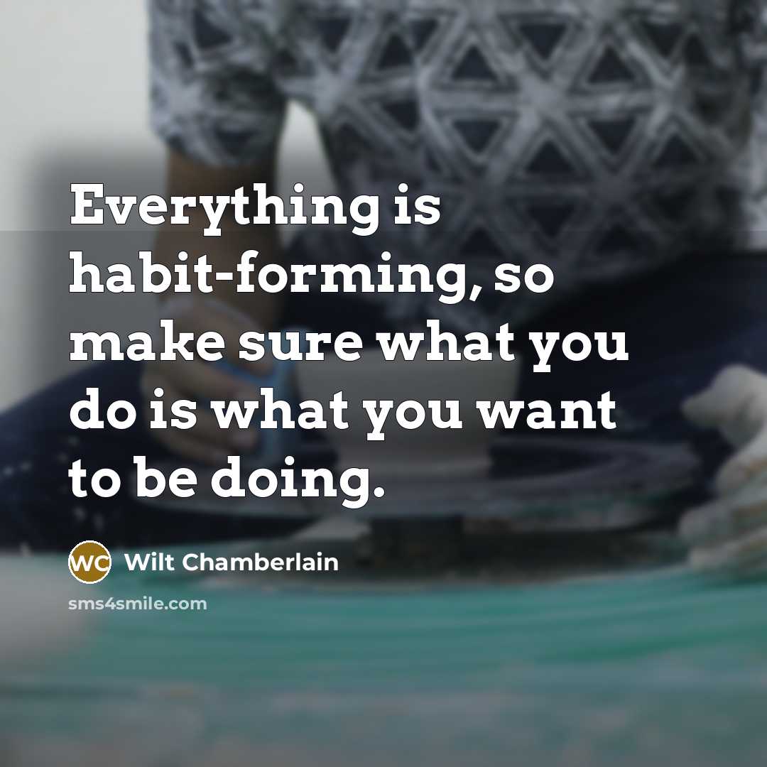 “Everything is habit-forming, so make sure what you do is what you want to be doing.” quote by Wilt Chamberlain
