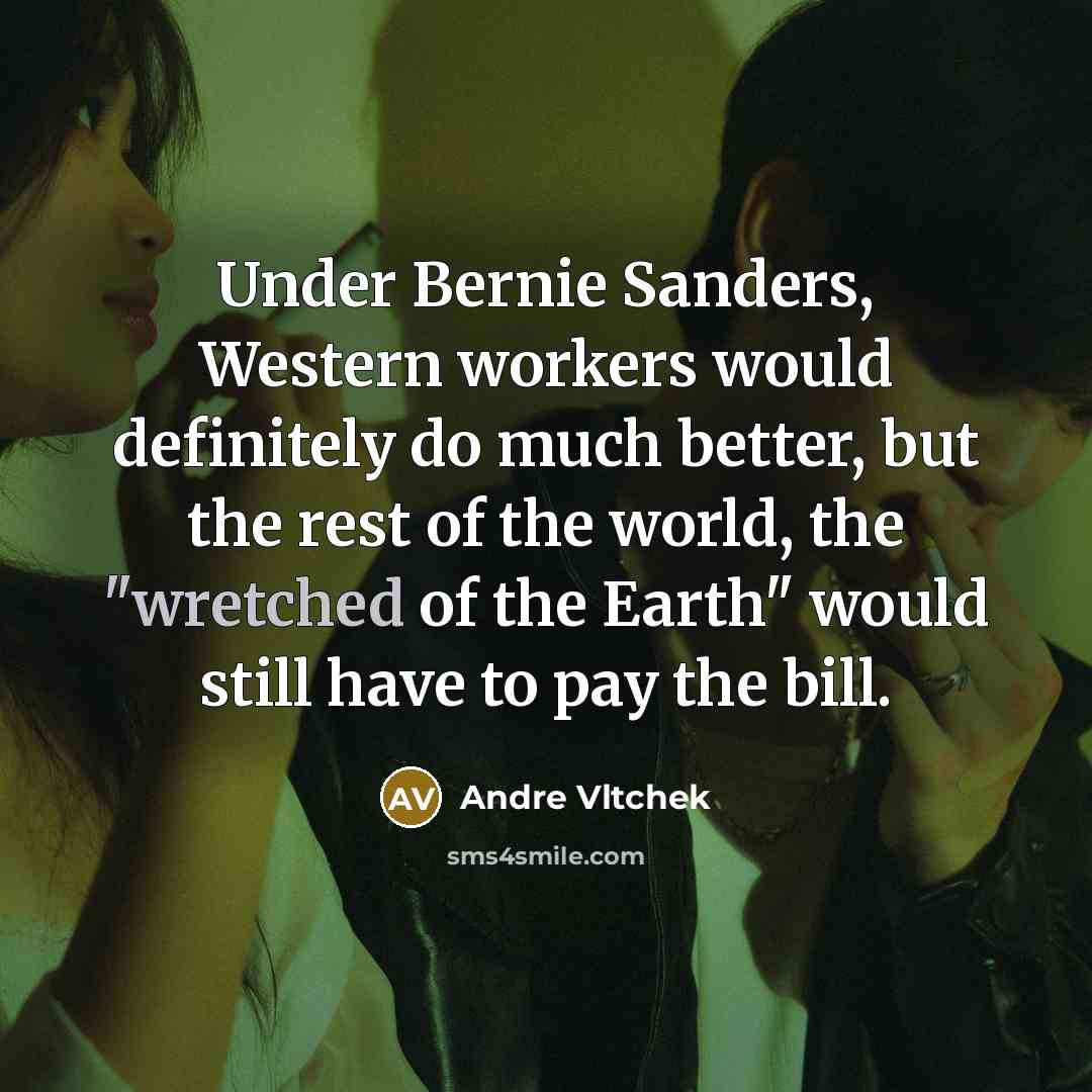 “Under Bernie Sanders, Western workers would definitely do much better, but the rest of the world, the "wretched of the Earth" would still have to pay the bill.” quote by Andre Vltchek