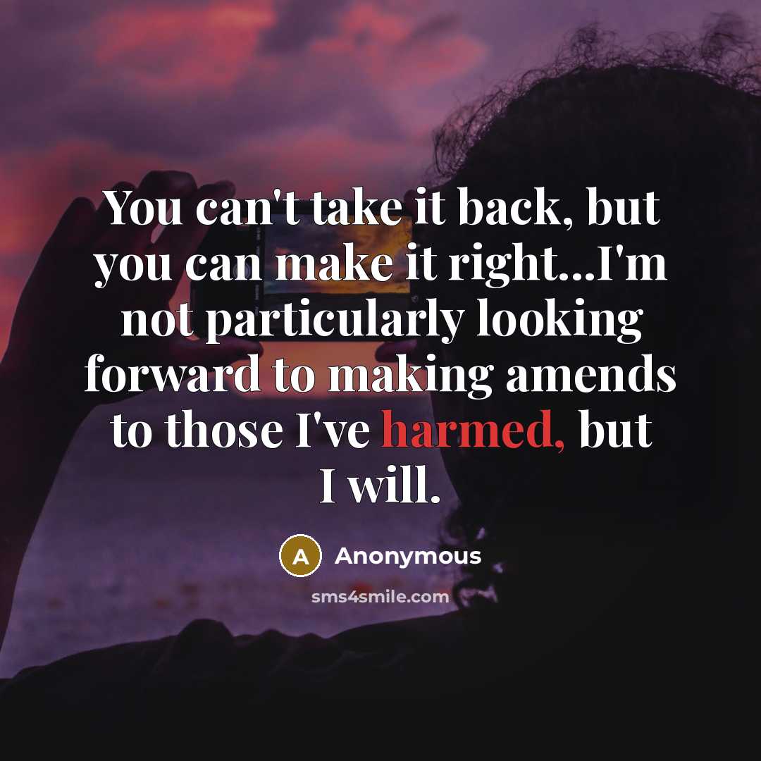 “You can't take it back, but you can make it right...I'm not particularly looking forward to making amends to those I've harmed, but I will.” quote by Anonymous