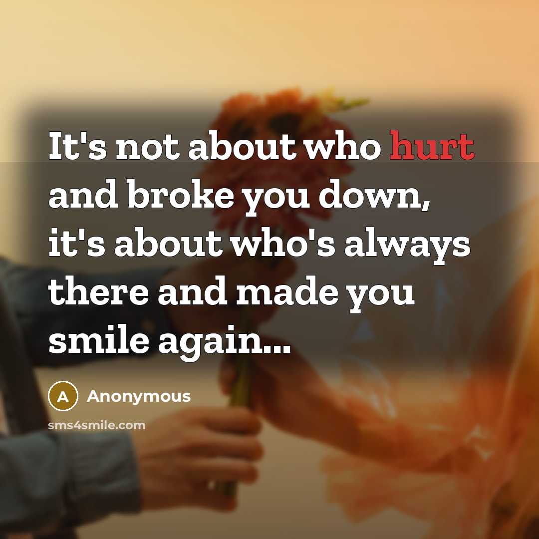 “It's not about who hurt and broke you down, it's about who's always there and made you smile again...” quote by Anonymous