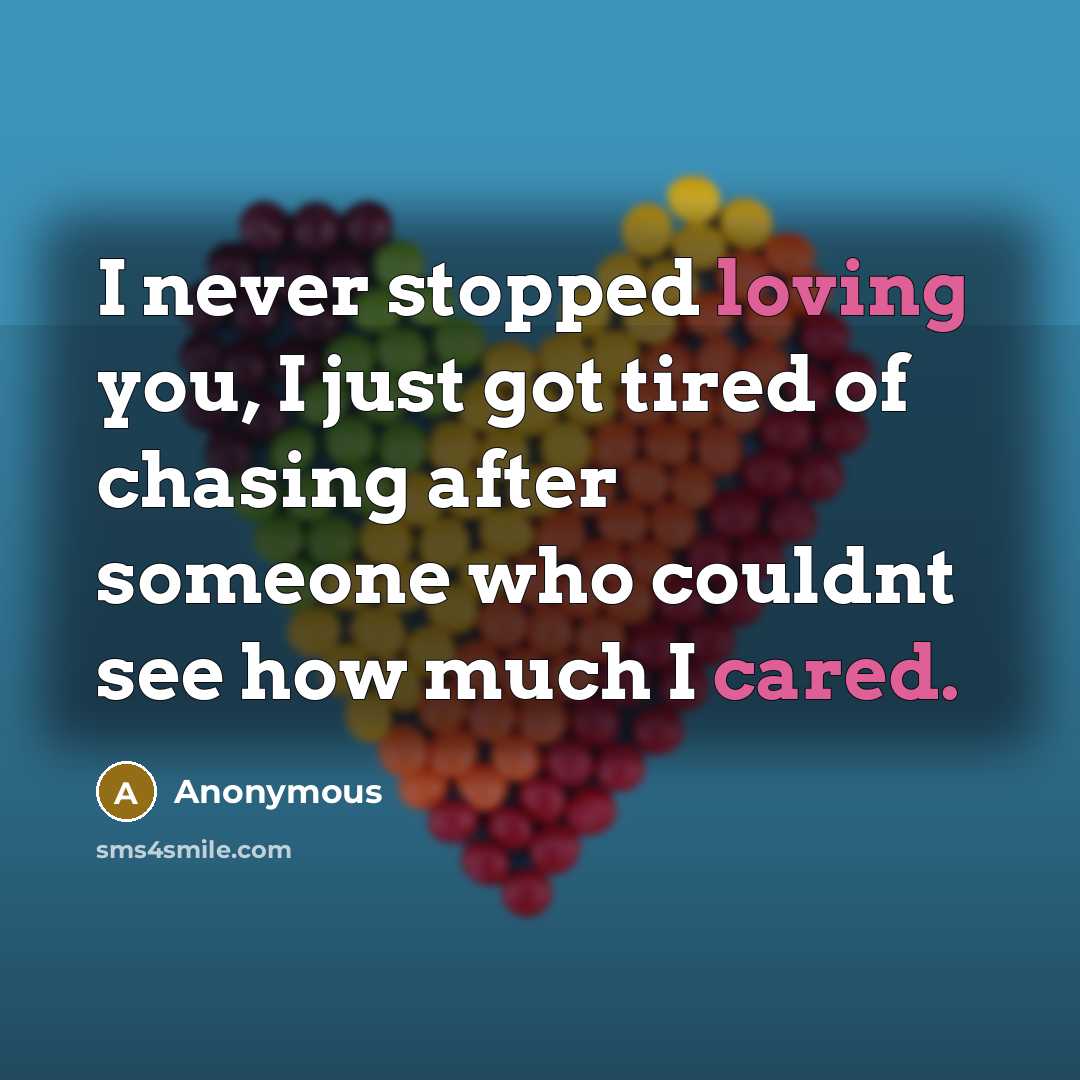 “I never stopped loving you, I just got tired of chasing after someone who couldnt see how much I cared.” quote by Anonymous