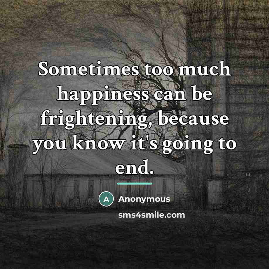 “Sometimes too much happiness can be frightening, because you know…” quote by Anonymous