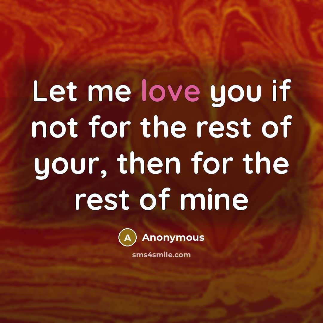 “Let me love you if not for the rest of your, then for the rest of mine” quote by Anonymous