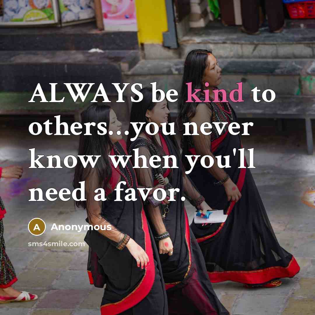 “ALWAYS be kind to others…you never know when you'll need a favor.” quote by Anonymous