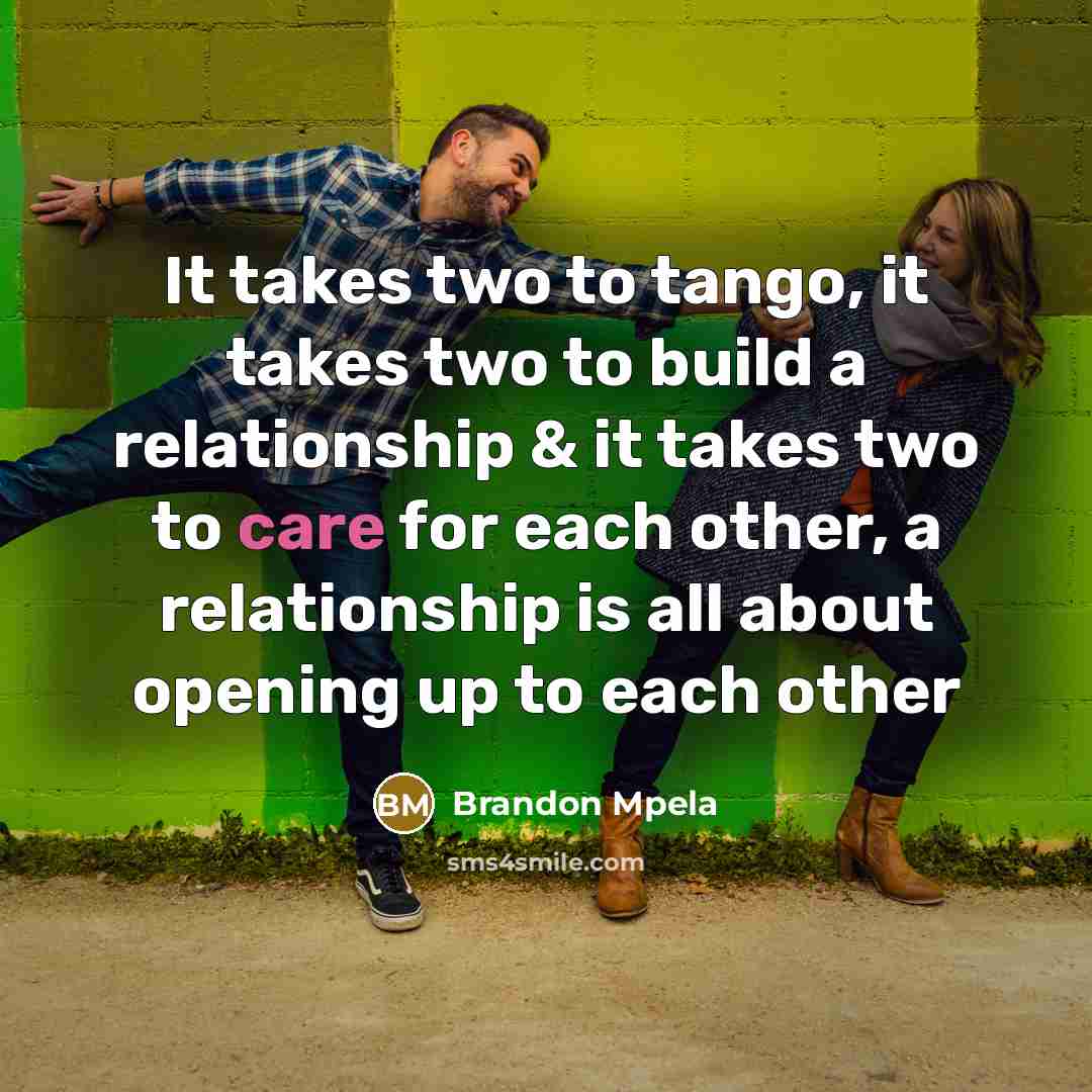 “It takes two to tango, it takes two to build a relationship & it takes two to care for each other, a relationship is all about opening up to each other” quote by Brandon Mpela