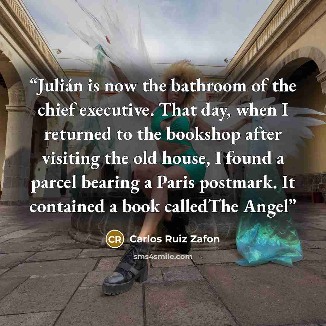 “Julián is now the bathroom of the chief executive. That day, when I returned to the bookshop after visiting the old house, I found a parcel bearing a Paris postmark. It contained a book calledThe Angel” quote by Carlos Ruiz Zafón