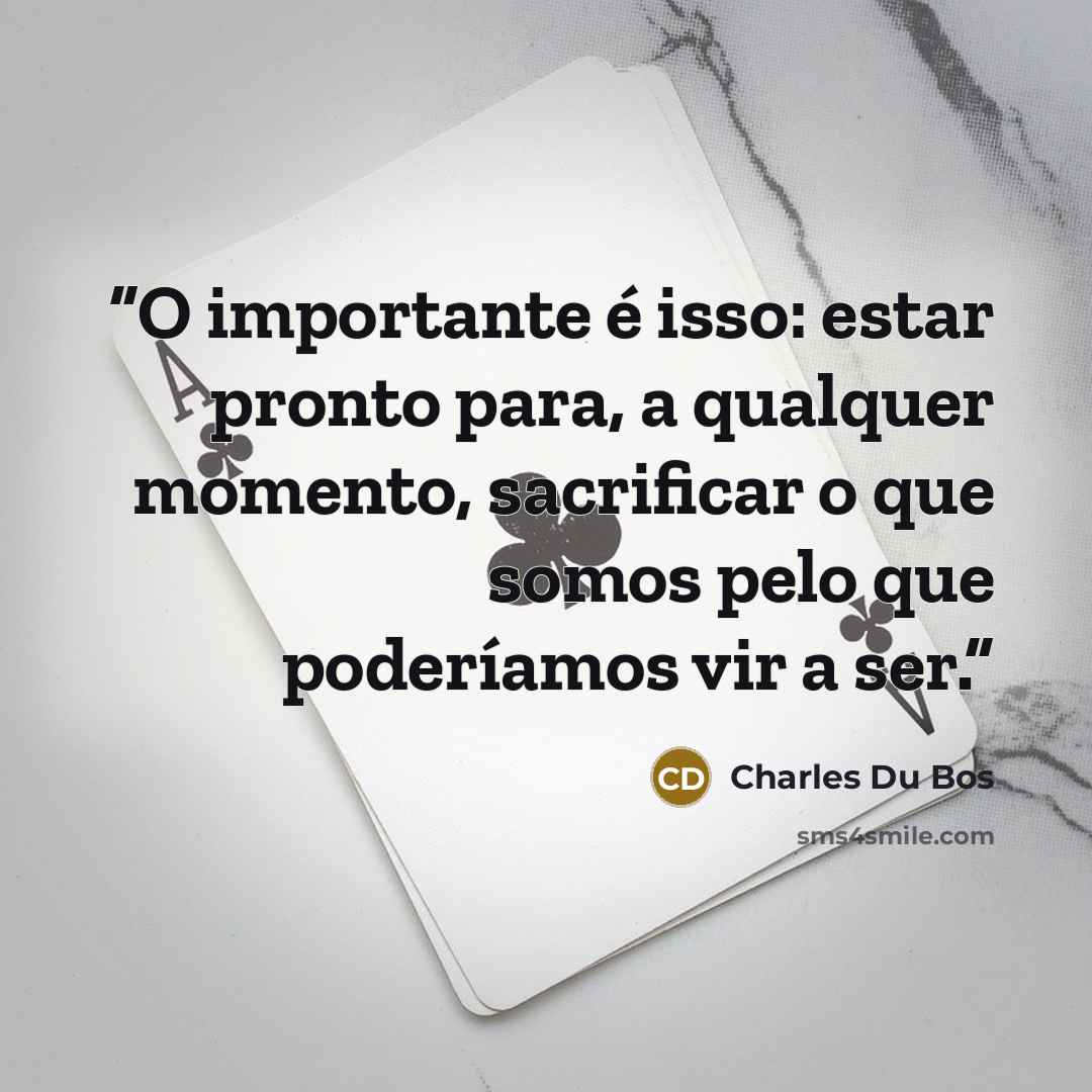 “O importante é isso: estar pronto para, a qualquer momento, sacrificar o que somos pelo que poderíamos vir a ser.” quote by Charles Du Bos