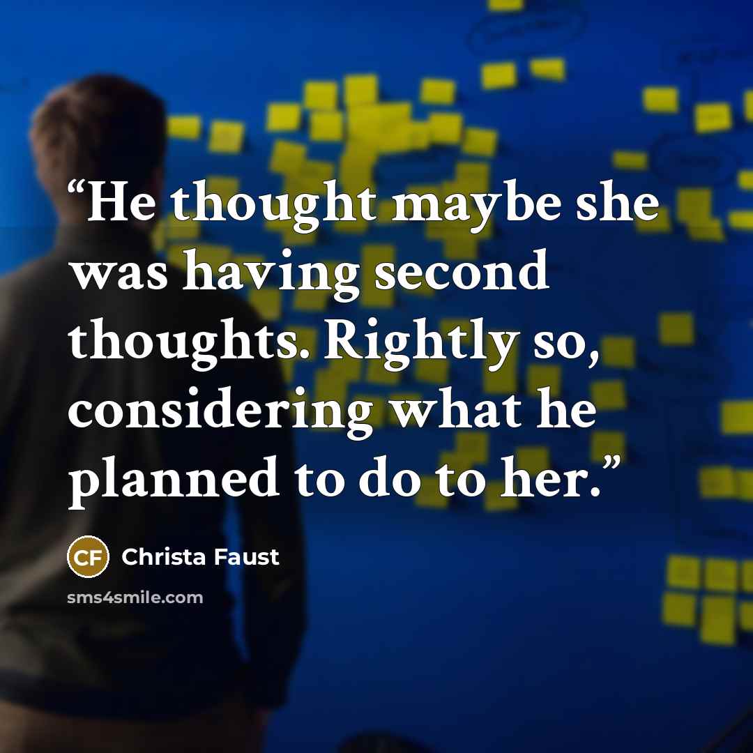 “He thought maybe she was having second thoughts. Rightly so, considering what he planned to do to her.” quote by Christa Faust