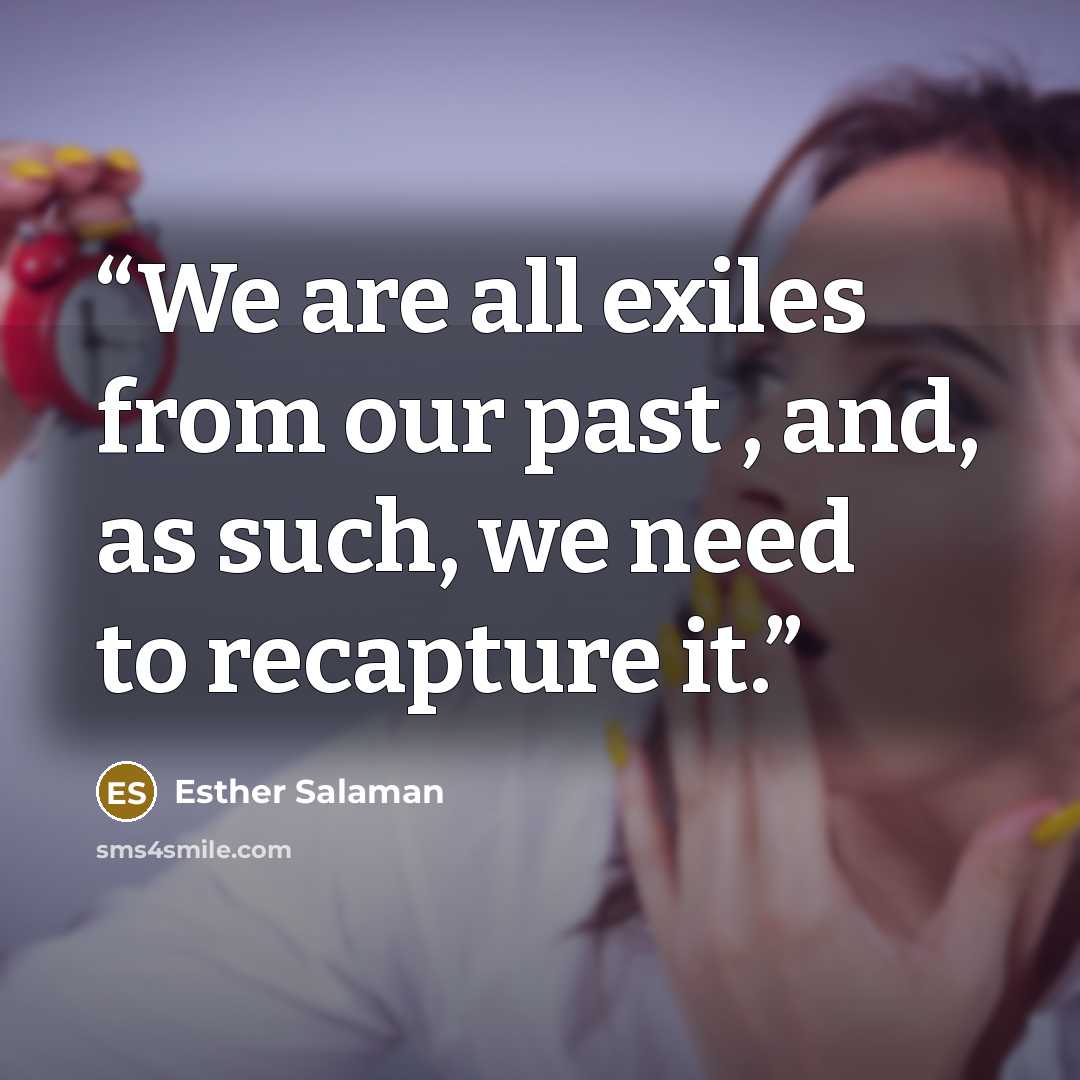 “We are all exiles from our past , and, as such, we need to recapture it.” quote by Esther Salaman