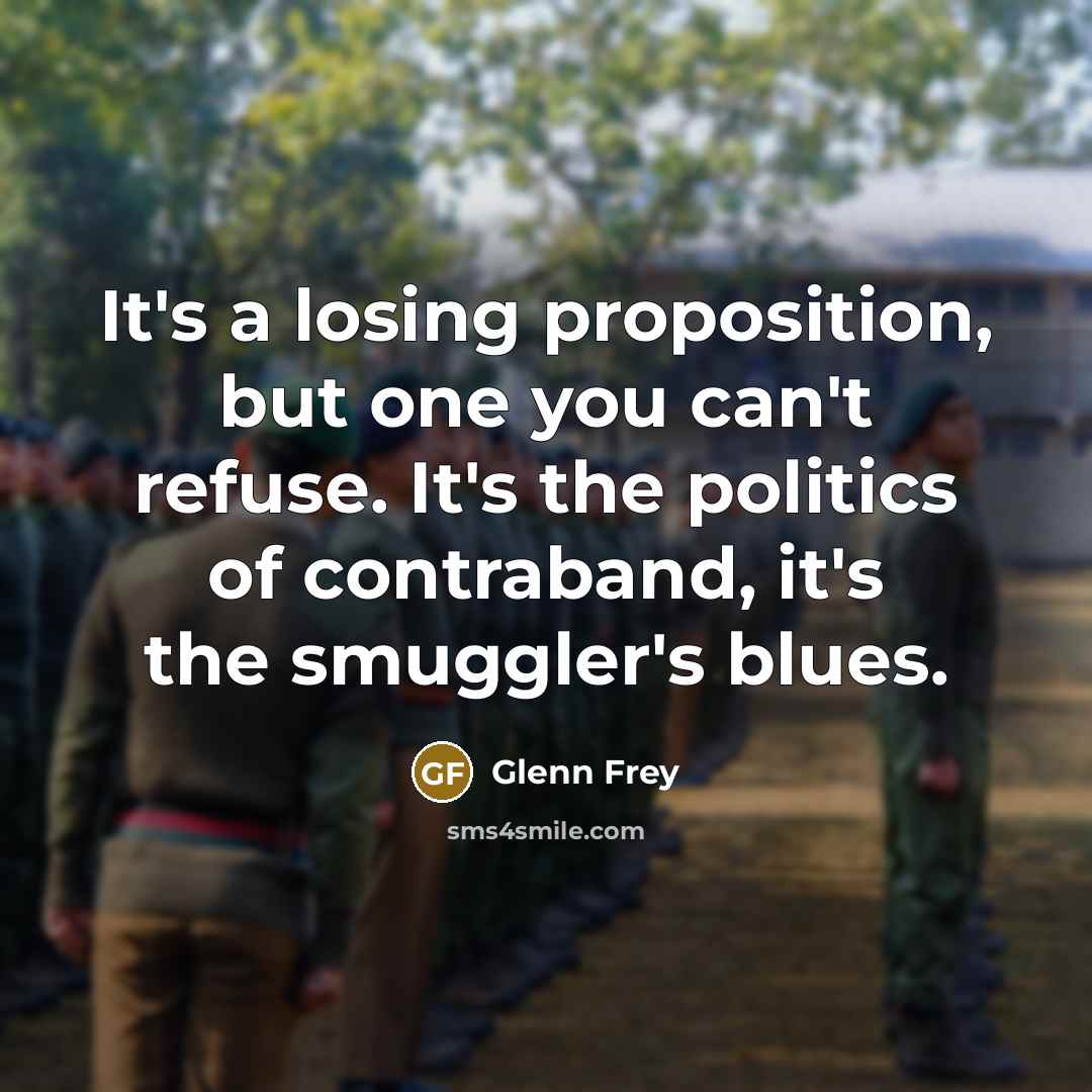 “It's a losing proposition, but one you can't refuse. It's the politics of contraband, it's the smuggler's blues.” quote by Glenn Frey