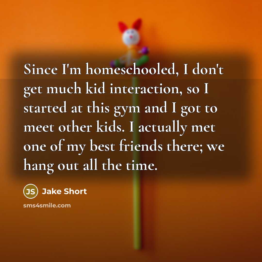 “Since I'm homeschooled, I don't get much kid interaction, so…” quote by Jake Short